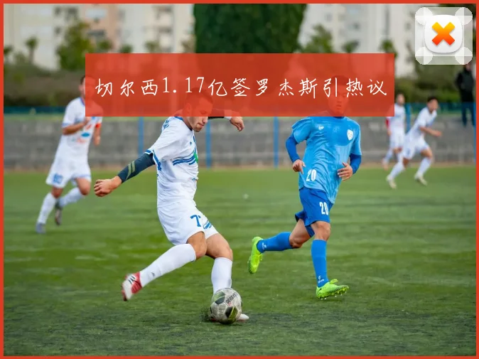 切尔西1.17亿签罗杰斯引热议