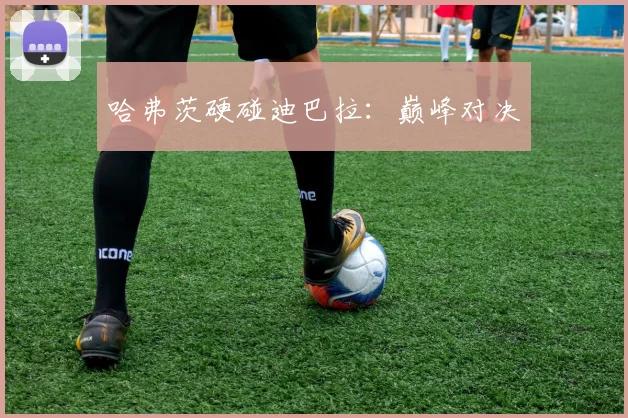 哈弗茨硬碰迪巴拉：巅峰对决