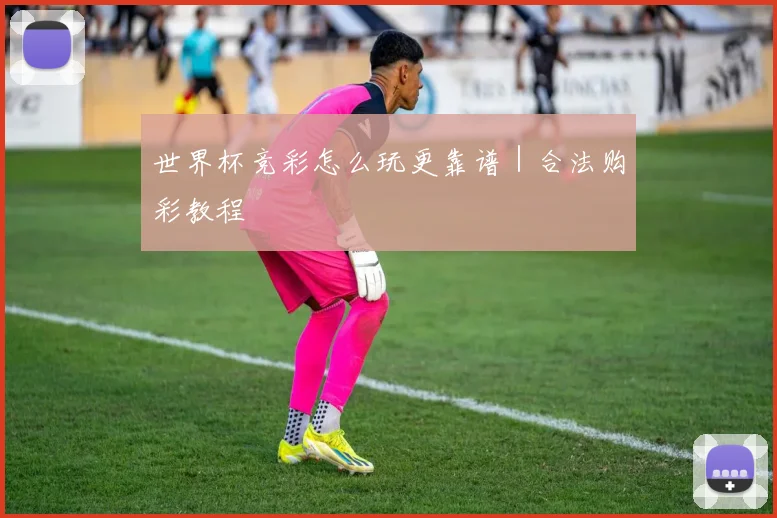 世界杯竞彩怎么玩更靠谱｜合法购彩教程