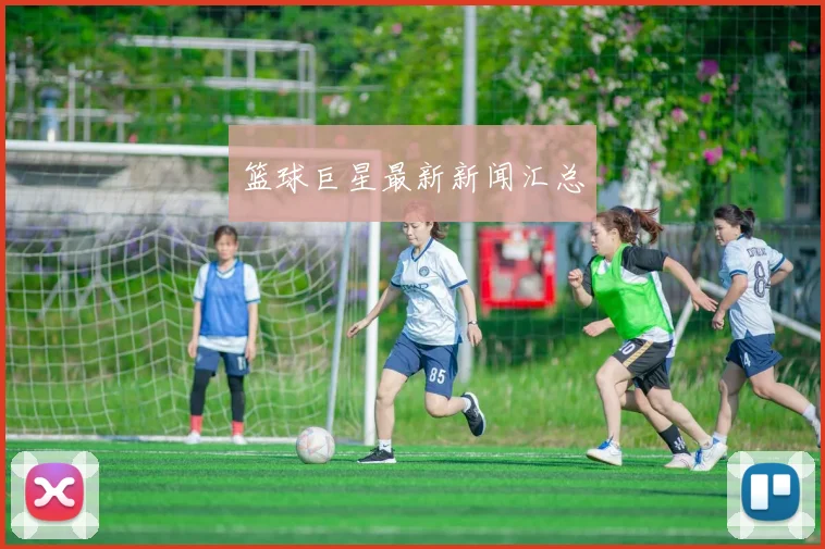 篮球巨星最新新闻汇总