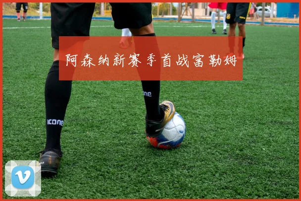 阿森纳新赛季首战富勒姆