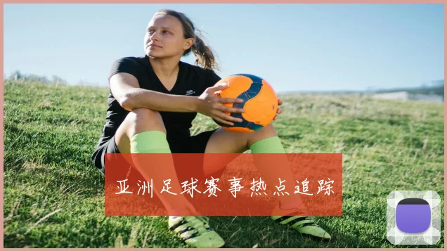 亚洲足球赛事热点追踪